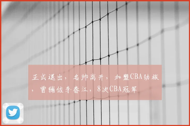 正式退出,名帅离开,加盟CBA劲旅,曾辅佐李春江,8次CBA冠军