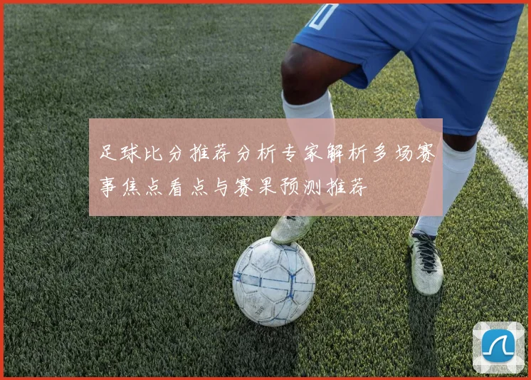 足球比分推荐分析专家解析多场赛事焦点看点与赛果预测推荐