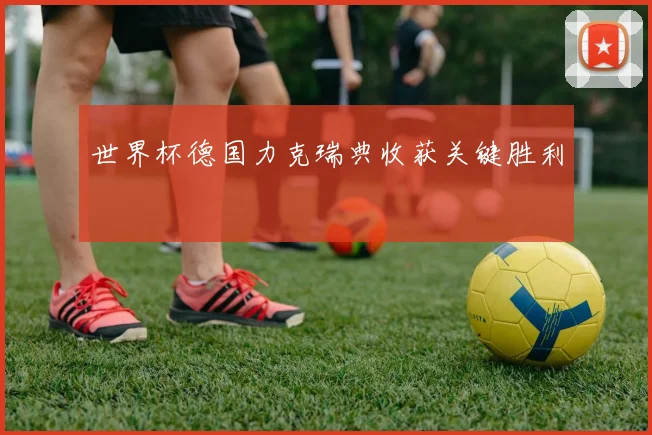 世界杯德国力克瑞典收获关键胜利
