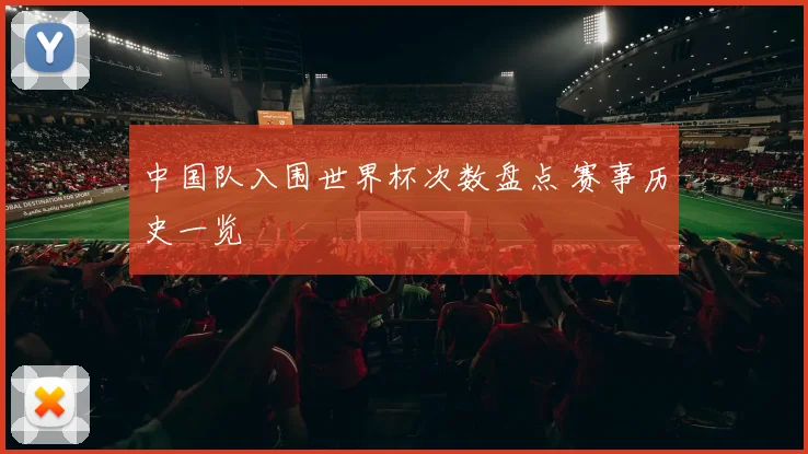 中国队入围世界杯次数盘点 赛事历史一览
